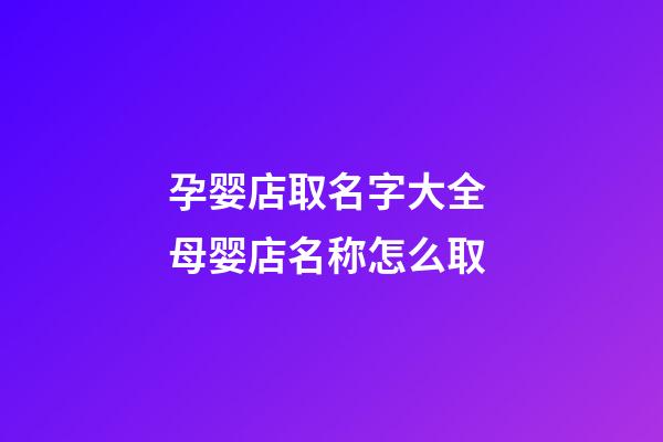 孕婴店取名字大全 母婴店名称怎么取-第1张-店铺起名-玄机派